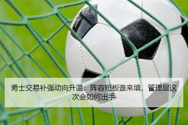 勇士交易补强动向升温：阵容短板谁来填，管理层这次会如何出手
